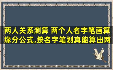 两人关系测算 两个人名字笔画算缘分公式,按名字笔划真能算出两人缘分